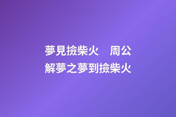 夢見撿柴火　周公解夢之夢到撿柴火